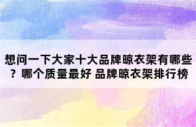 想问一下大家十大品牌晾衣架有哪些？哪个质量最好 品牌晾衣架排行榜